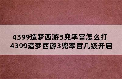 4399造梦西游3兜率宫怎么打 4399造梦西游3兜率宫几级开启